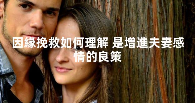 因緣挽救如何理解 是增進夫妻感情的良策